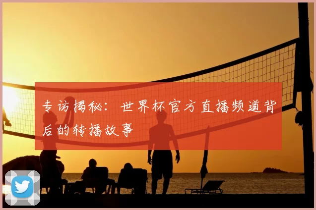 专访揭秘：世界杯官方直播频道背后的转播故事