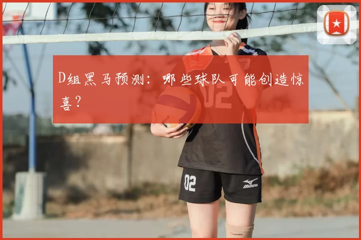 D组黑马预测:哪些球队可能创造惊喜?