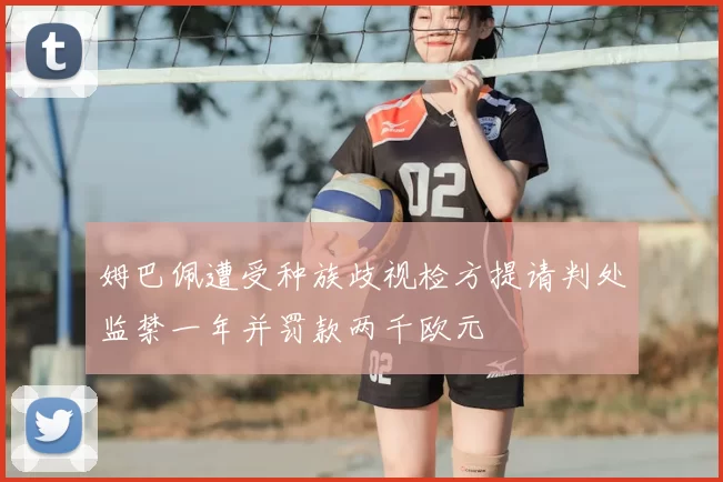 姆巴佩遭受种族歧视检方提请判处监禁一年并罚款两千欧元