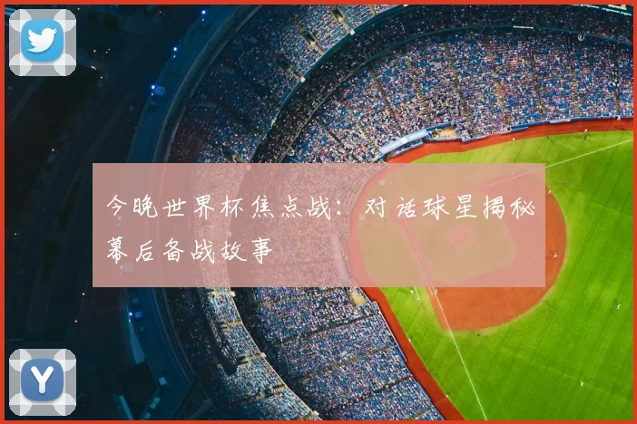 今晚世界杯焦点战：对话球星揭秘幕后备战故事