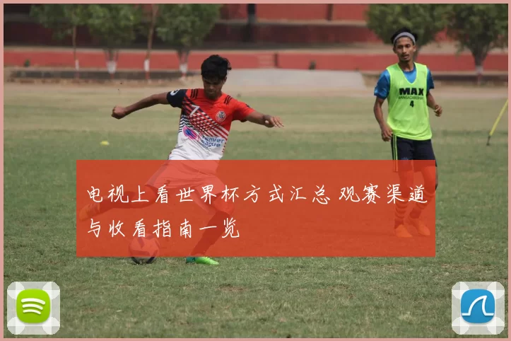 电视上看世界杯方式汇总 观赛渠道与收看指南一览