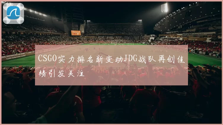 CSGO实力排名新变动JDG战队再创佳绩引发关注