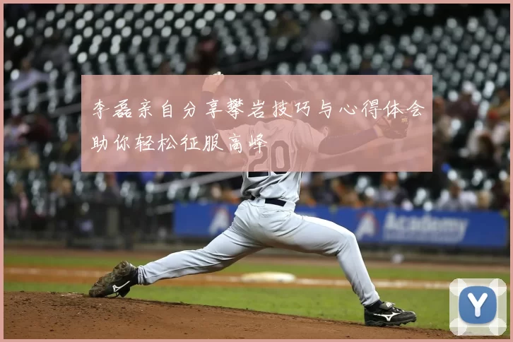 李磊亲自分享攀岩技巧与心得体会助你轻松征服高峰