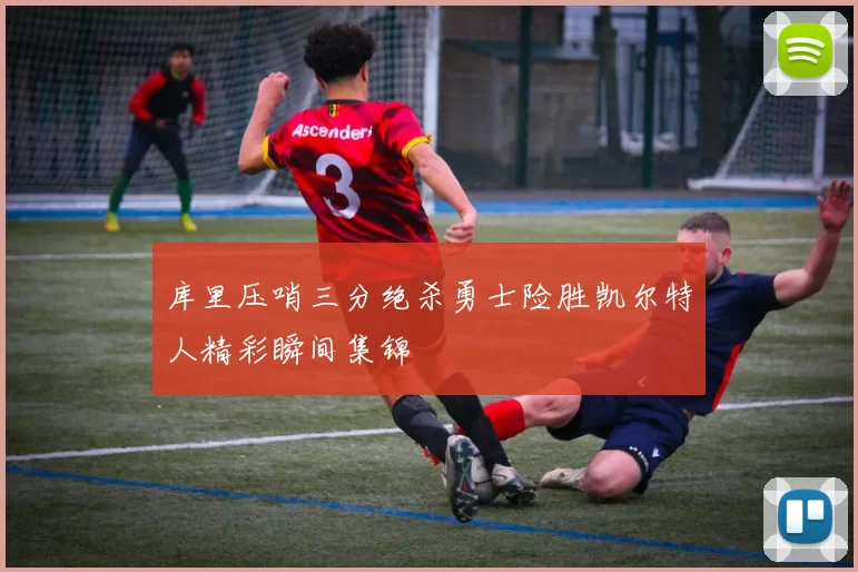 库里压哨三分绝杀勇士险胜凯尔特人精彩瞬间集锦