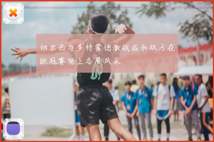 切尔西与多特蒙德激战成和双方在欧冠赛场上各展风采