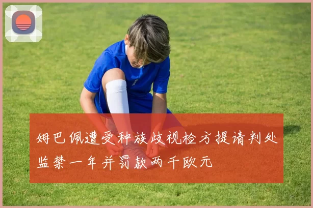 姆巴佩遭受种族歧视检方提请判处监禁一年并罚款两千欧元