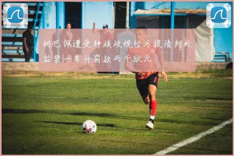 姆巴佩遭受种族歧视检方提请判处监禁一年并罚款两千欧元