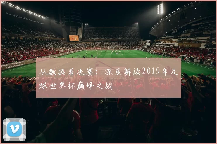 从数据看决赛：深度解读2019年足球世界杯巅峰之战