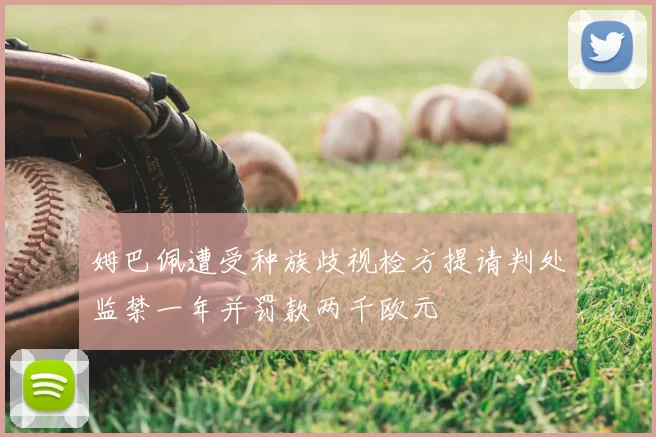 姆巴佩遭受种族歧视检方提请判处监禁一年并罚款两千欧元