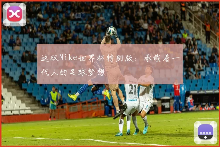 这双Nike世界杯特别版,承载着一代人的足球梦想