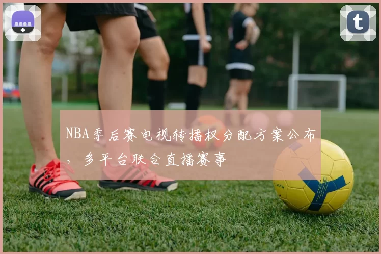 NBA季后赛电视转播权分配方案公布，多平台联合直播赛事