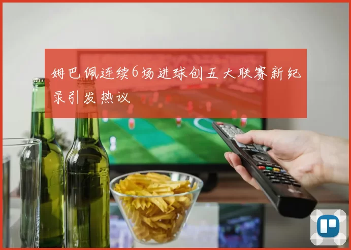 姆巴佩连续6场进球创五大联赛新纪录引发热议
