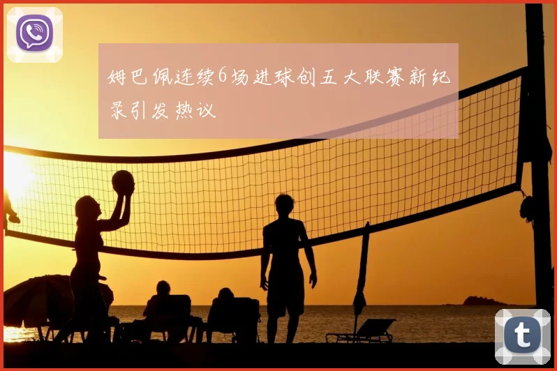 姆巴佩连续6场进球创五大联赛新纪录引发热议