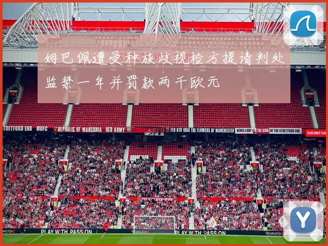 姆巴佩遭受种族歧视检方提请判处监禁一年并罚款两千欧元