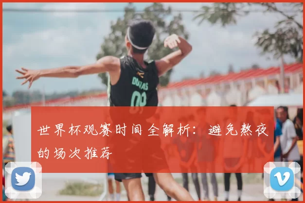 世界杯观赛时间全解析：避免熬夜的场次推荐
