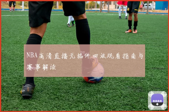 NBA高清直播无插件回放观看指南与赛事解读