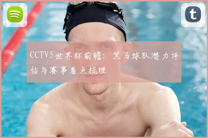 CCTV5世界杯前瞻：黑马球队潜力评估与赛事看点梳理
