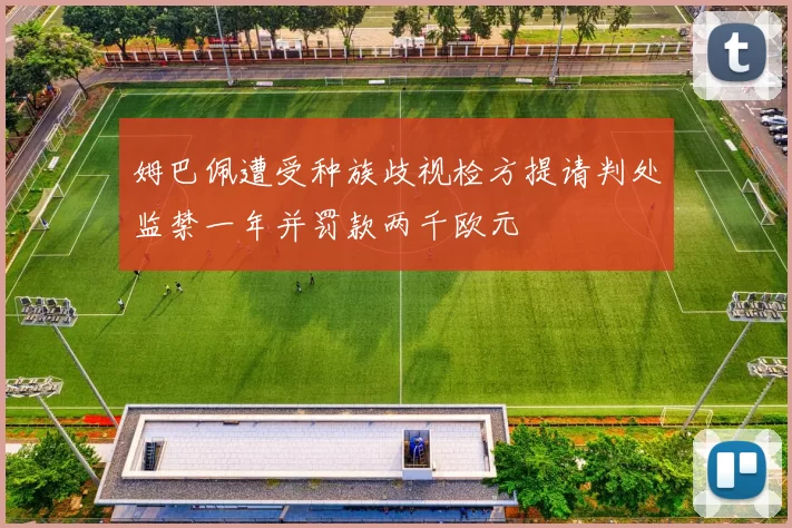 姆巴佩遭受种族歧视检方提请判处监禁一年并罚款两千欧元