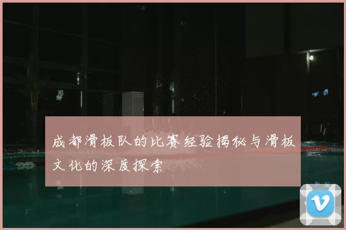 成都滑板队的比赛经验揭秘与滑板文化的深度探索