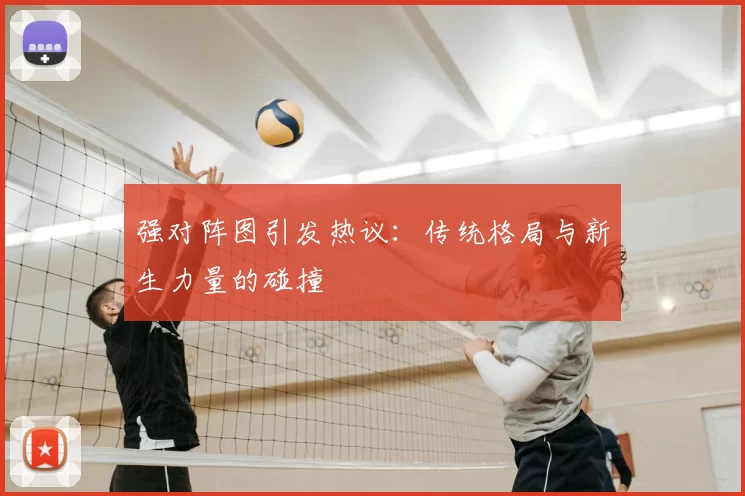 强对阵图引发热议:传统格局与新生力量的碰撞