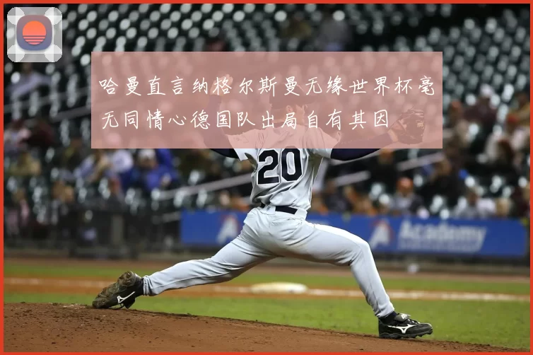 哈曼直言纳格尔斯曼无缘世界杯毫无同情心德国队出局自有其因