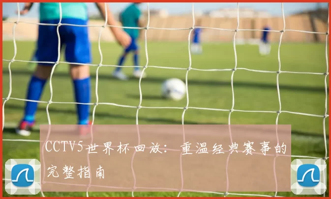 CCTV5世界杯回放：重温经典赛事的完整指南