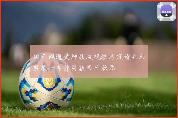 姆巴佩遭受种族歧视检方提请判处监禁一年并罚款两千欧元